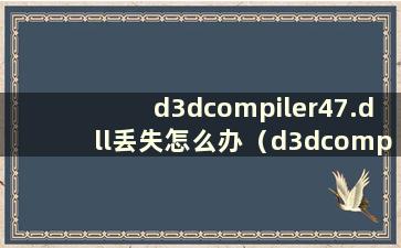 d3dcompiler47.dll丢失怎么办（d3dcompiler 43.dll丢失）